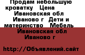 Продам небольшую кроватку › Цена ­ 2 000 - Ивановская обл., Иваново г. Дети и материнство » Мебель   . Ивановская обл.,Иваново г.